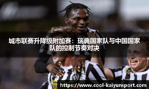 城市联赛升降级附加赛:瑞典国家队与中国国家队的控制节奏对决